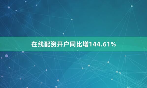 在线配资开户同比增144.61%