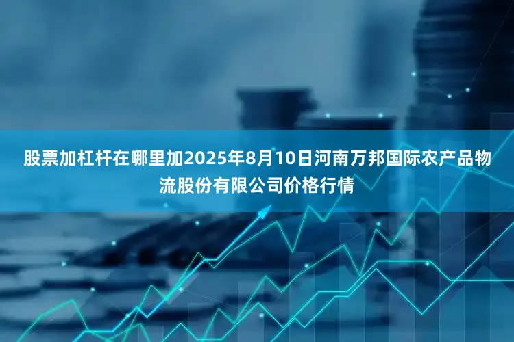 股票加杠杆在哪里加2025年8月10日河南万邦国际农产品物流股份有限公司价格行情