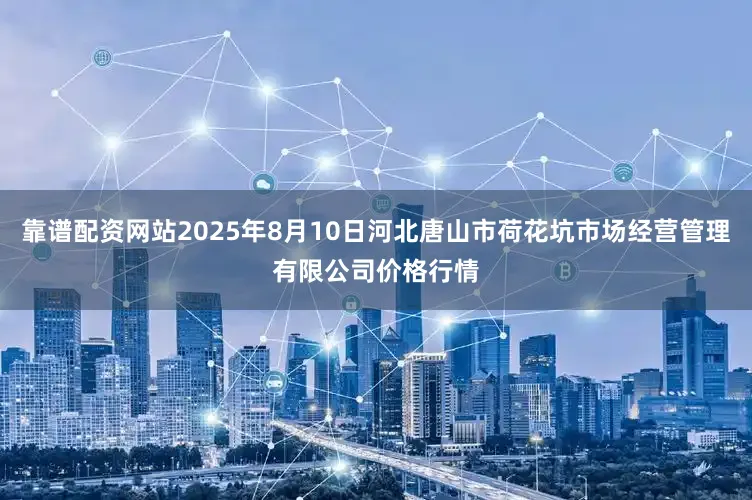 靠谱配资网站2025年8月10日河北唐山市荷花坑市场经营管理有限公司价格行情