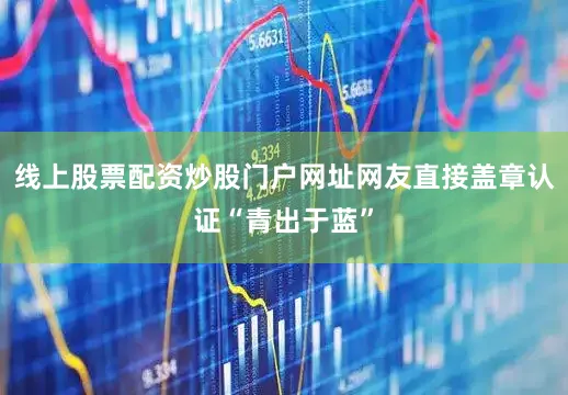 线上股票配资炒股门户网址网友直接盖章认证“青出于蓝”