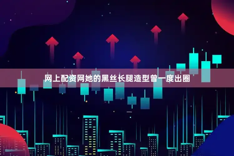 网上配资网她的黑丝长腿造型曾一度出圈