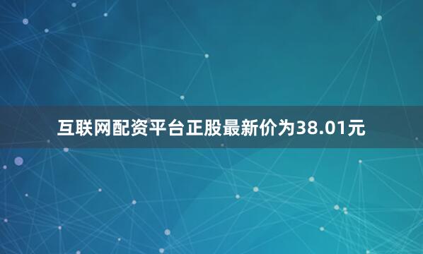 互联网配资平台正股最新价为38.01元