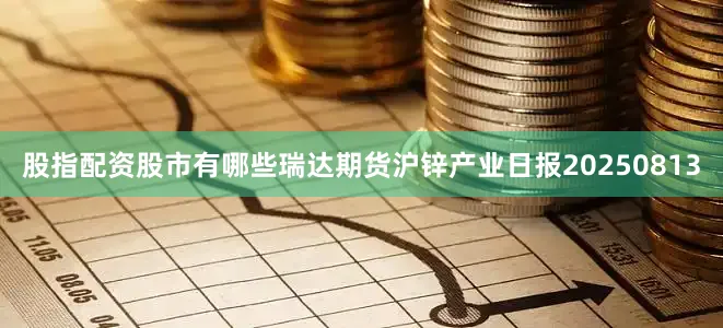 股指配资股市有哪些瑞达期货沪锌产业日报20250813
