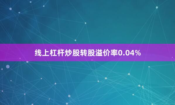 线上杠杆炒股转股溢价率0.04%