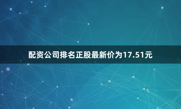 配资公司排名正股最新价为17.51元