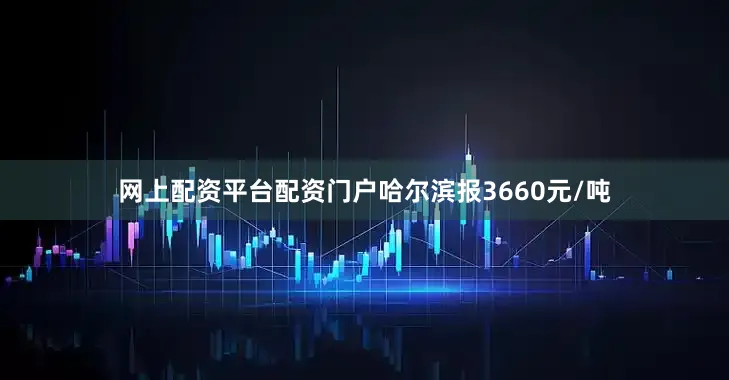 网上配资平台配资门户哈尔滨报3660元/吨