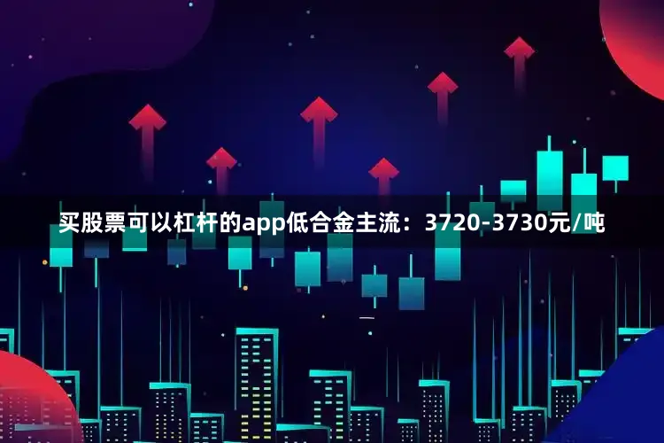 买股票可以杠杆的app低合金主流：3720-3730元/吨