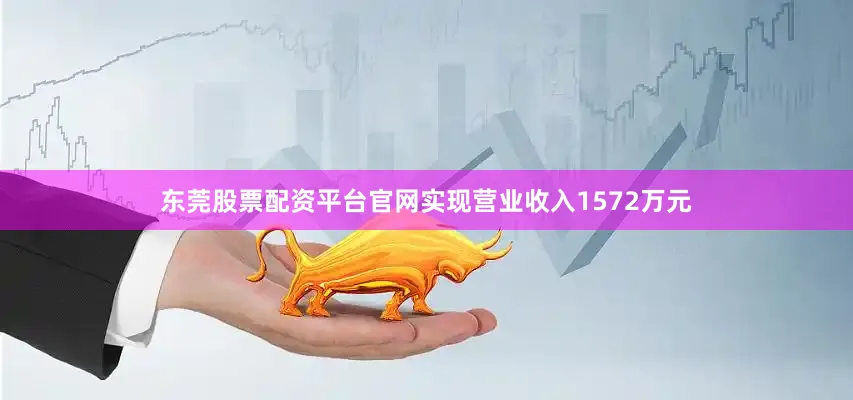 东莞股票配资平台官网实现营业收入1572万元