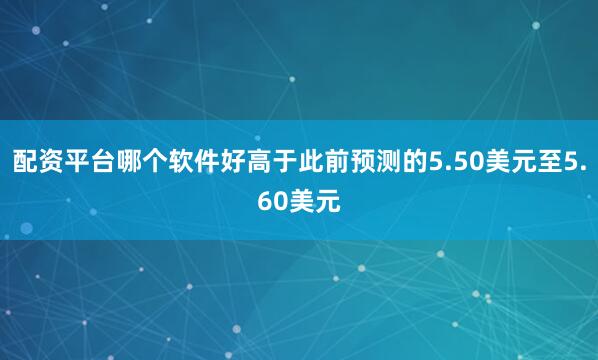 配资平台哪个软件好高于此前预测的5.50美元至5.60美元