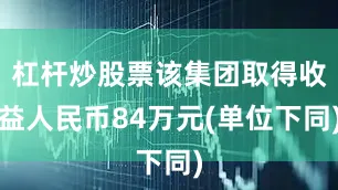 杠杆炒股票该集团取得收益人民币84万元(单位下同)