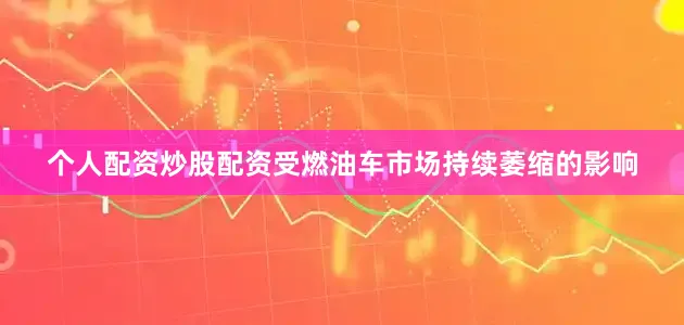 个人配资炒股配资受燃油车市场持续萎缩的影响