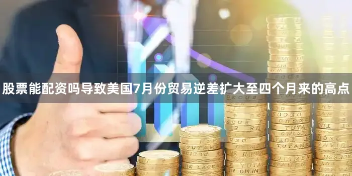 股票能配资吗导致美国7月份贸易逆差扩大至四个月来的高点