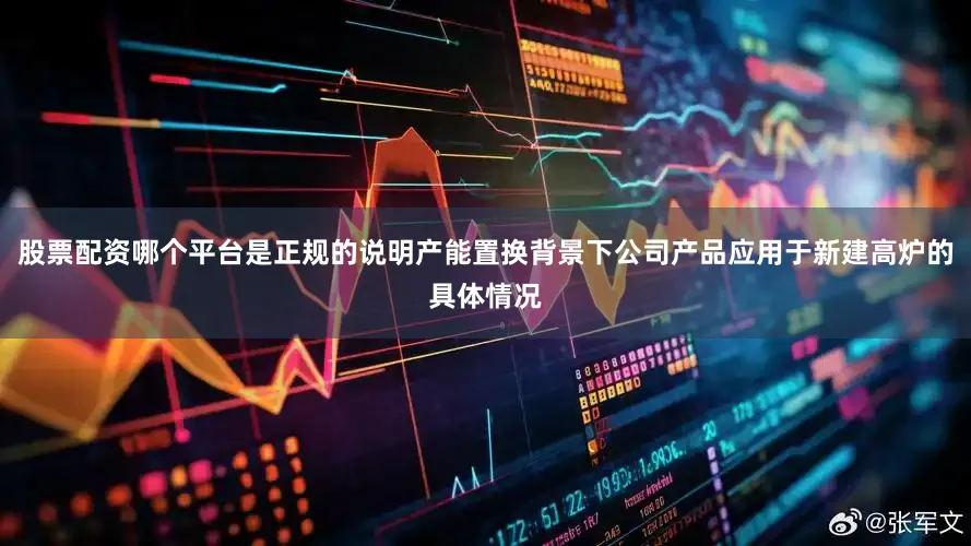 股票配资哪个平台是正规的说明产能置换背景下公司产品应用于新建高炉的具体情况