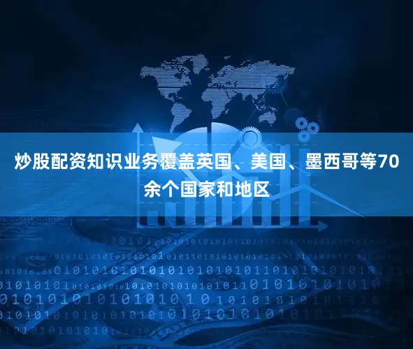 炒股配资知识业务覆盖英国、美国、墨西哥等70余个国家和地区