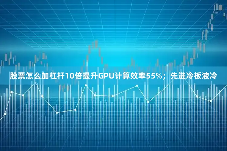 股票怎么加杠杆10倍提升GPU计算效率55%；先进冷板液冷