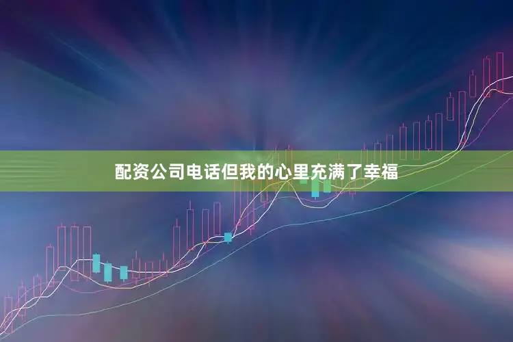 配资公司电话但我的心里充满了幸福