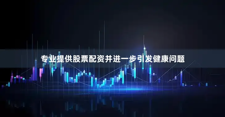 专业提供股票配资并进一步引发健康问题