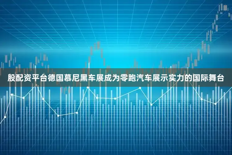 股配资平台德国慕尼黑车展成为零跑汽车展示实力的国际舞台