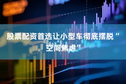 股票配资首选让小型车彻底摆脱“空间焦虑”