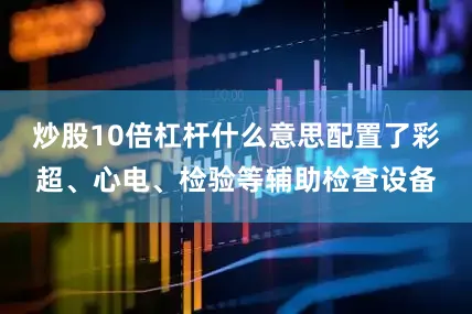 炒股10倍杠杆什么意思配置了彩超、心电、检验等辅助检查设备