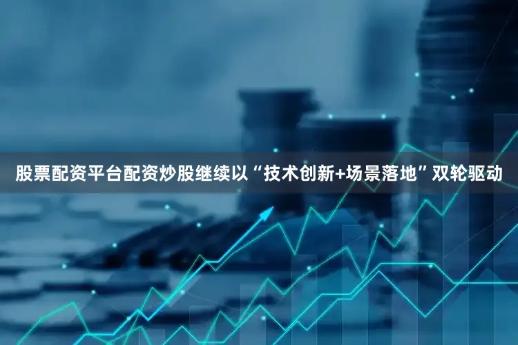 股票配资平台配资炒股继续以“技术创新+场景落地”双轮驱动