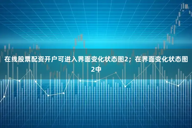 在线股票配资开户可进入界面变化状态图2；在界面变化状态图2中