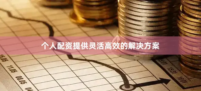 个人配资提供灵活高效的解决方案