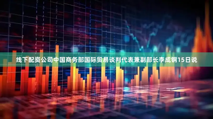 线下配资公司中国商务部国际贸易谈判代表兼副部长李成钢15日说