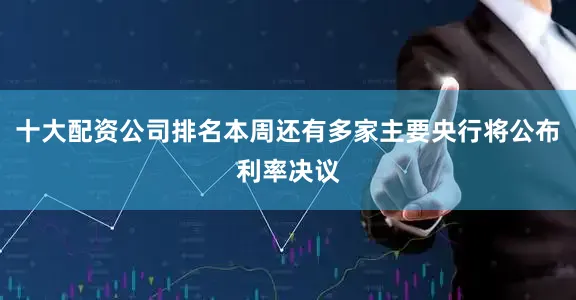 十大配资公司排名本周还有多家主要央行将公布利率决议