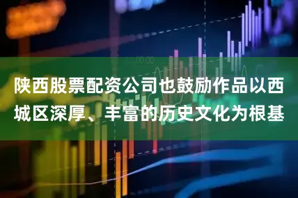 陕西股票配资公司也鼓励作品以西城区深厚、丰富的历史文化为根基