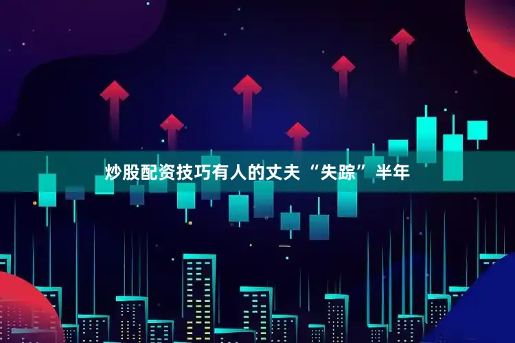 炒股配资技巧有人的丈夫 “失踪” 半年
