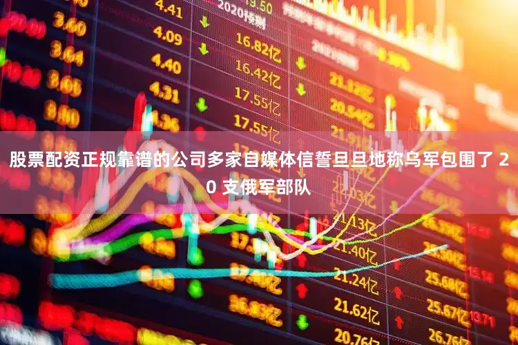 股票配资正规靠谱的公司多家自媒体信誓旦旦地称乌军包围了 20 支俄军部队