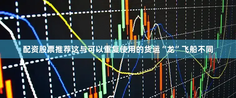 配资股票推荐这与可以重复使用的货运“龙”飞船不同