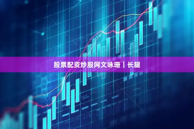 股票配资炒股网文咏珊｜长腿