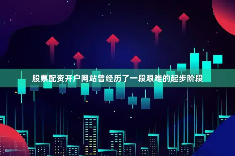股票配资开户网站曾经历了一段艰难的起步阶段